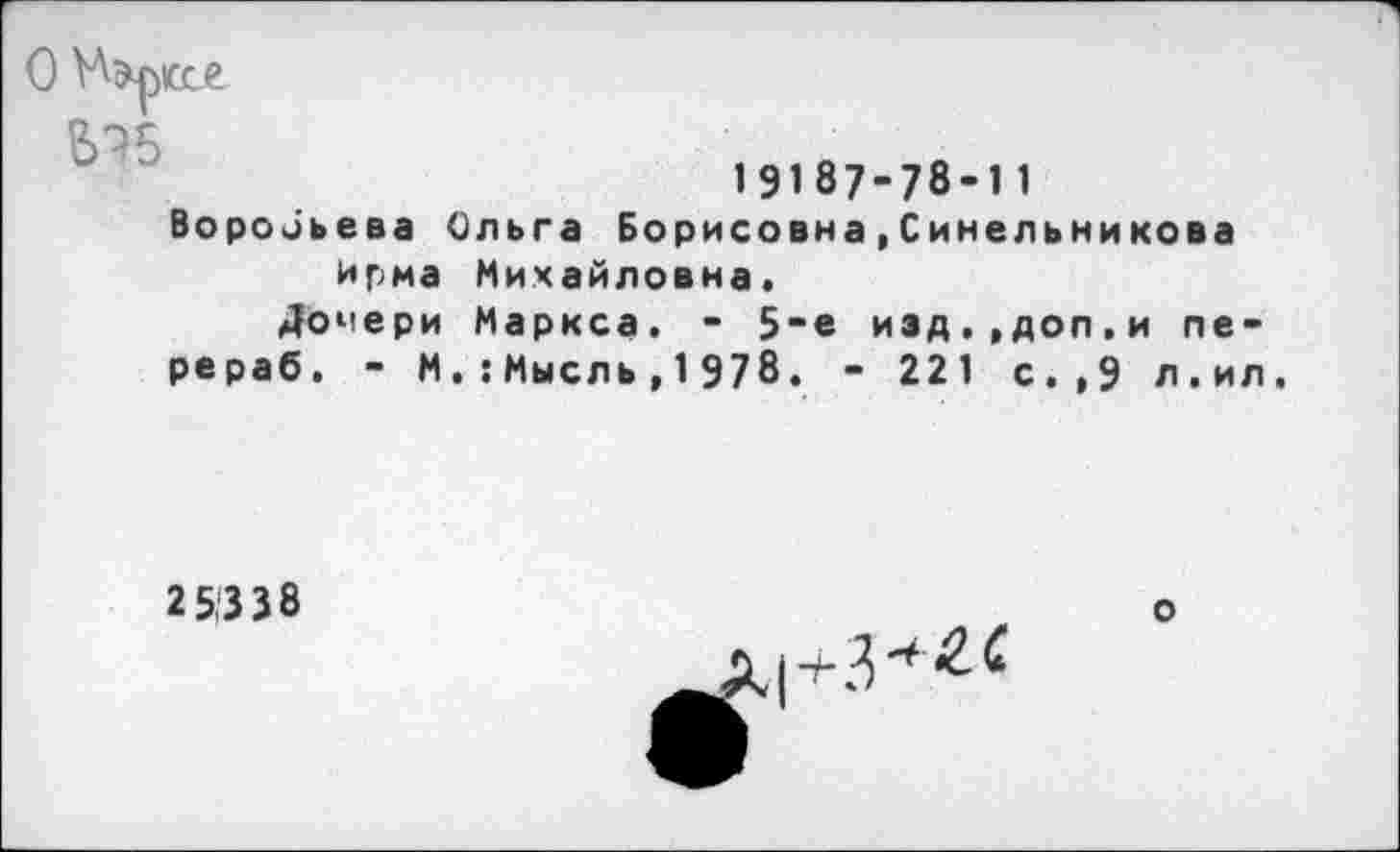 ﻿
19187-78-11 Воробьева Ольга Борисовна,Синельникова ирма Михайловна.
Дочери Маркса. - 5-е изд.,доп,и пе-рераб. - М.:Мысль,1978. - 221 с.,9 л.ил.
2 5,338
о